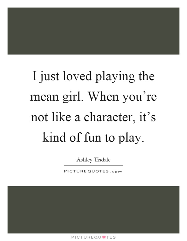 I just loved playing the mean girl. When you're not like a character, it's kind of fun to play Picture Quote #1