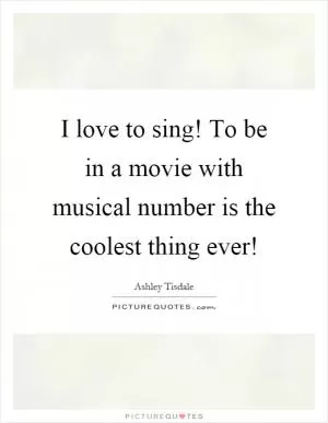 I love to sing! To be in a movie with musical number is the coolest thing ever! Picture Quote #1
