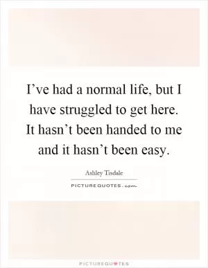 I’ve had a normal life, but I have struggled to get here. It hasn’t been handed to me and it hasn’t been easy Picture Quote #1