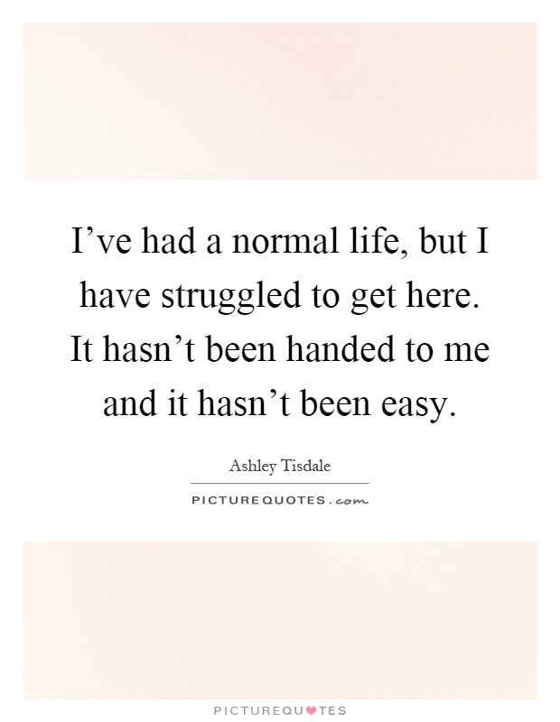 I've had a normal life, but I have struggled to get here. It hasn't been handed to me and it hasn't been easy Picture Quote #1