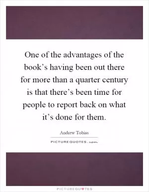 One of the advantages of the book’s having been out there for more than a quarter century is that there’s been time for people to report back on what it’s done for them Picture Quote #1