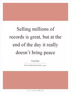 Selling millions of records is great, but at the end of the day it really doesn’t bring peace Picture Quote #1