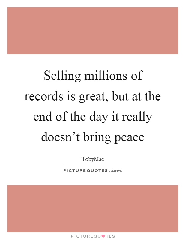 Selling millions of records is great, but at the end of the day it really doesn't bring peace Picture Quote #1