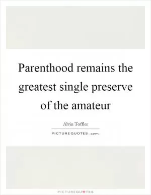 Parenthood remains the greatest single preserve of the amateur Picture Quote #1