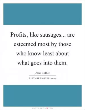 Profits, like sausages... are esteemed most by those who know least about what goes into them Picture Quote #1