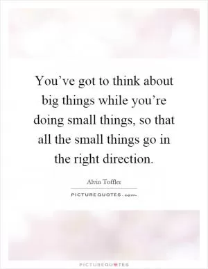 You’ve got to think about big things while you’re doing small things, so that all the small things go in the right direction Picture Quote #1