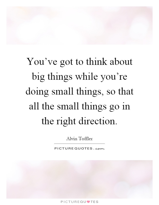 You've got to think about big things while you're doing small things, so that all the small things go in the right direction Picture Quote #1