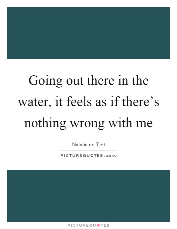 Going out there in the water, it feels as if there's nothing wrong with me Picture Quote #1