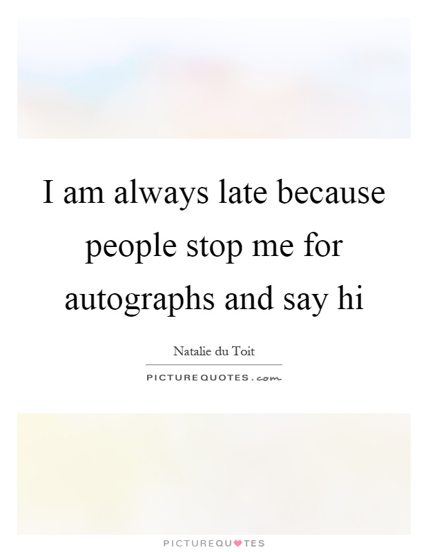 I am always late because people stop me for autographs and say hi Picture Quote #1