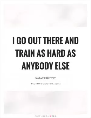 I go out there and train as hard as anybody else Picture Quote #1