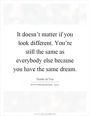 It doesn’t matter if you look different. You’re still the same as everybody else because you have the same dream Picture Quote #1