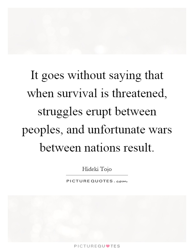 It goes without saying that when survival is threatened, struggles erupt between peoples, and unfortunate wars between nations result Picture Quote #1