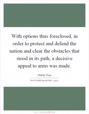 With options thus foreclosed, in order to protect and defend the nation and clear the obstacles that stood in its path, a decisive appeal to arms was made Picture Quote #1