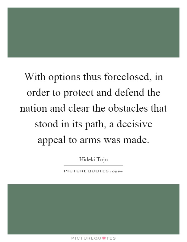 With options thus foreclosed, in order to protect and defend the nation and clear the obstacles that stood in its path, a decisive appeal to arms was made Picture Quote #1