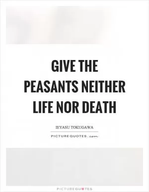 Give the peasants neither life nor death Picture Quote #1