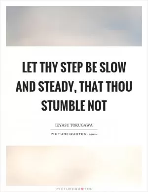 Let thy step be slow and steady, that thou stumble not Picture Quote #1