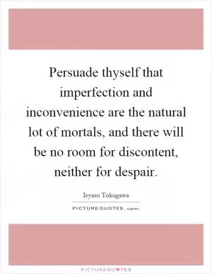 Persuade thyself that imperfection and inconvenience are the natural lot of mortals, and there will be no room for discontent, neither for despair Picture Quote #1