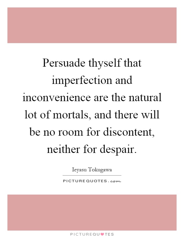 Persuade thyself that imperfection and inconvenience are the natural lot of mortals, and there will be no room for discontent, neither for despair Picture Quote #1