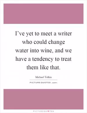I’ve yet to meet a writer who could change water into wine, and we have a tendency to treat them like that Picture Quote #1