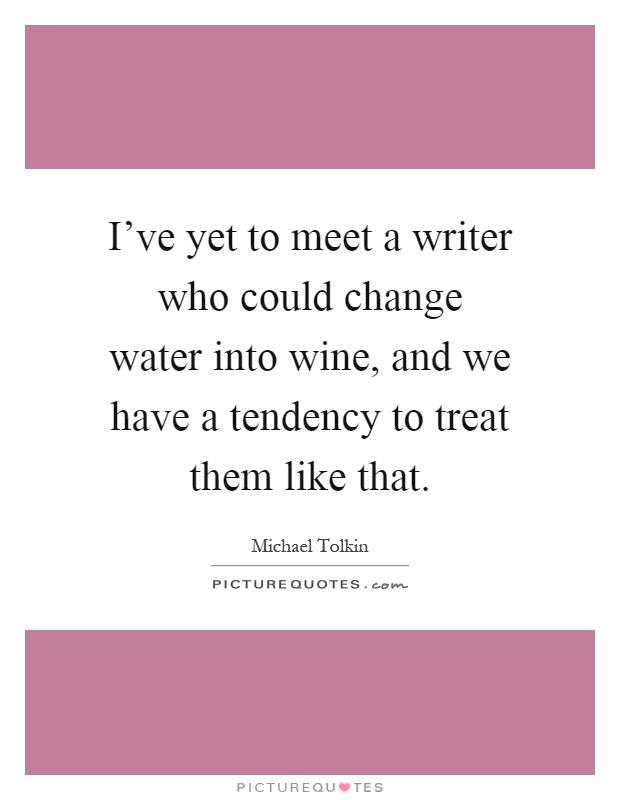 I've yet to meet a writer who could change water into wine, and we have a tendency to treat them like that Picture Quote #1