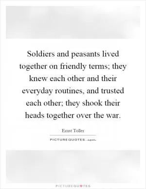 Soldiers and peasants lived together on friendly terms; they knew each other and their everyday routines, and trusted each other; they shook their heads together over the war Picture Quote #1