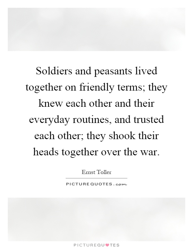 Soldiers and peasants lived together on friendly terms; they knew each other and their everyday routines, and trusted each other; they shook their heads together over the war Picture Quote #1