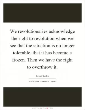 We revolutionaries acknowledge the right to revolution when we see that the situation is no longer tolerable, that it has become a frozen. Then we have the right to overthrow it Picture Quote #1