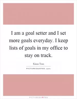I am a goal setter and I set more goals everyday. I keep lists of goals in my office to stay on track Picture Quote #1