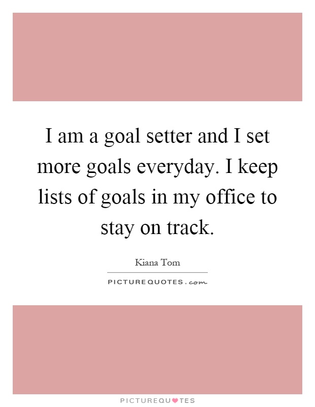 I am a goal setter and I set more goals everyday. I keep lists of goals in my office to stay on track Picture Quote #1