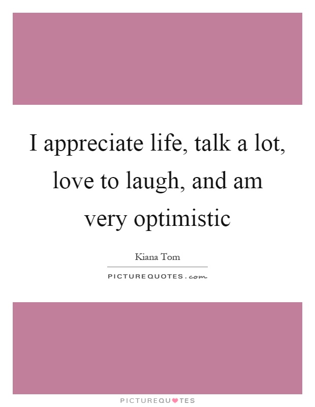 I appreciate life, talk a lot, love to laugh, and am very optimistic Picture Quote #1