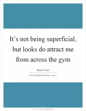 It’s not being superficial, but looks do attract me from across the gym Picture Quote #1