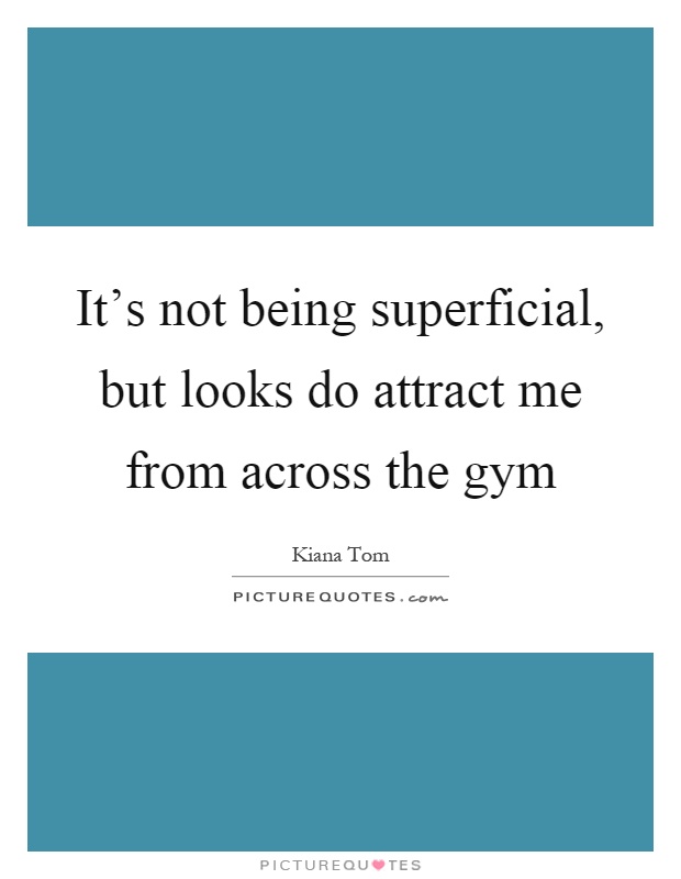 It's not being superficial, but looks do attract me from across the gym Picture Quote #1