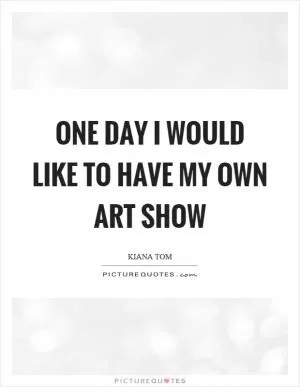 One day I would like to have my own art show Picture Quote #1
