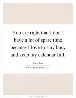 You are right that I don’t have a lot of spare time because I love to stay busy and keep my calendar full Picture Quote #1