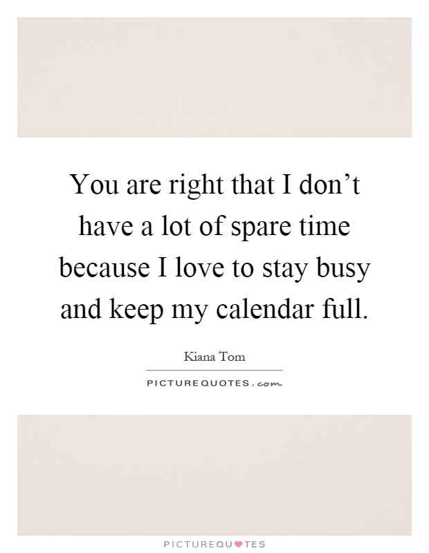 You are right that I don't have a lot of spare time because I love to stay busy and keep my calendar full Picture Quote #1