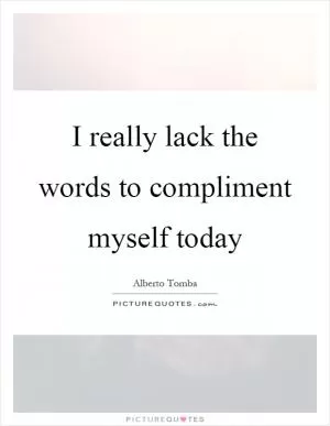 I really lack the words to compliment myself today Picture Quote #1