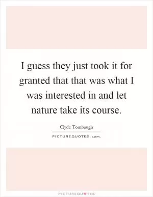 I guess they just took it for granted that that was what I was interested in and let nature take its course Picture Quote #1