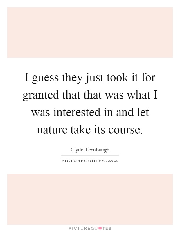 I guess they just took it for granted that that was what I was interested in and let nature take its course Picture Quote #1