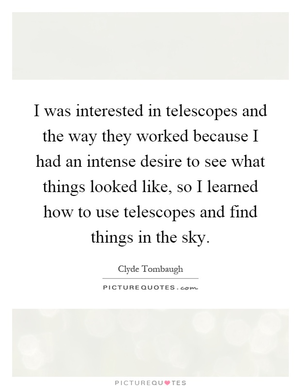 I was interested in telescopes and the way they worked because I had an intense desire to see what things looked like, so I learned how to use telescopes and find things in the sky Picture Quote #1