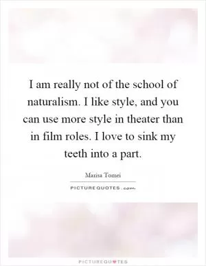 I am really not of the school of naturalism. I like style, and you can use more style in theater than in film roles. I love to sink my teeth into a part Picture Quote #1