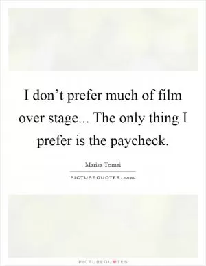 I don’t prefer much of film over stage... The only thing I prefer is the paycheck Picture Quote #1