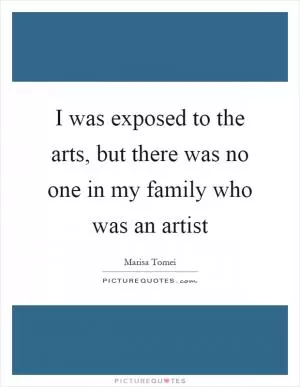 I was exposed to the arts, but there was no one in my family who was an artist Picture Quote #1