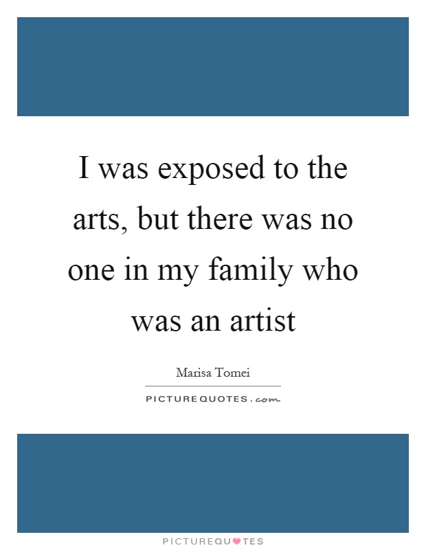 I was exposed to the arts, but there was no one in my family who was an artist Picture Quote #1