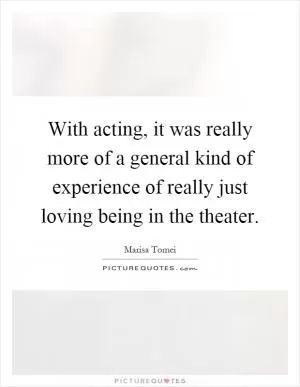 With acting, it was really more of a general kind of experience of really just loving being in the theater Picture Quote #1