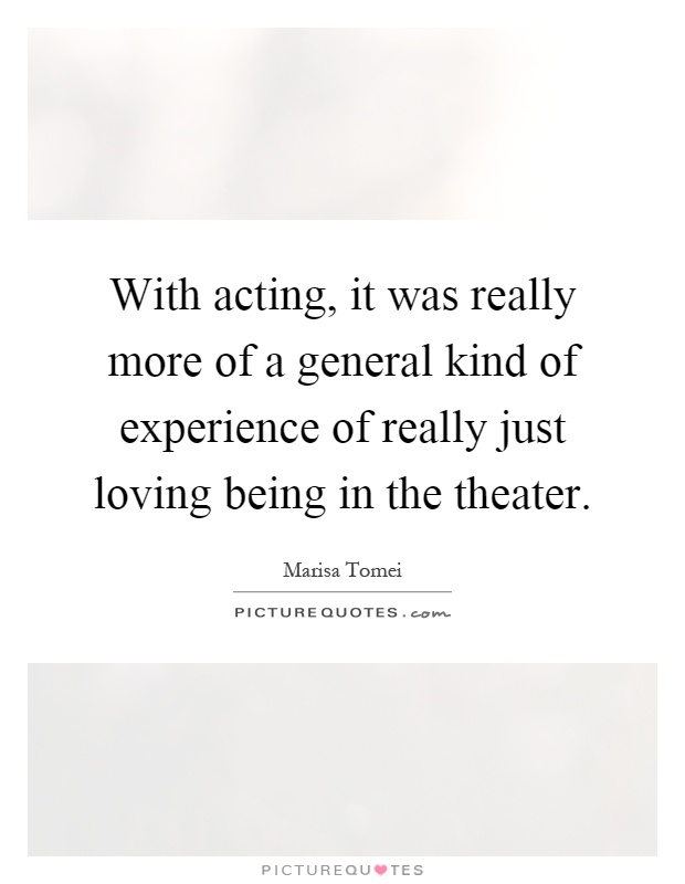 With acting, it was really more of a general kind of experience of really just loving being in the theater Picture Quote #1