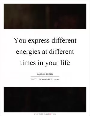 You express different energies at different times in your life Picture Quote #1
