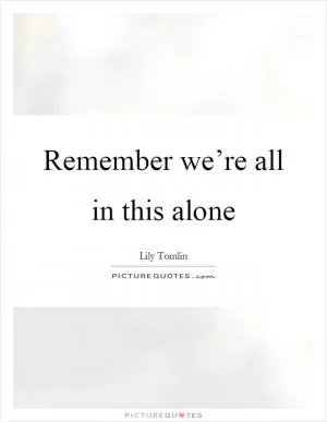 Remember we’re all in this alone Picture Quote #1