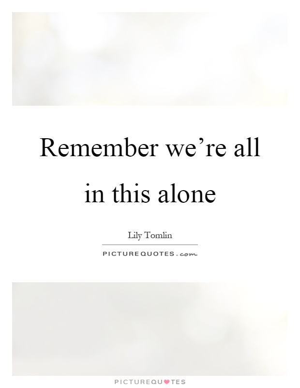 Remember we're all in this alone Picture Quote #1