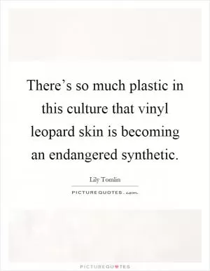 There’s so much plastic in this culture that vinyl leopard skin is becoming an endangered synthetic Picture Quote #1