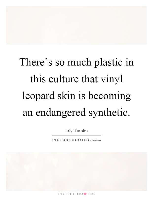 There's so much plastic in this culture that vinyl leopard skin is becoming an endangered synthetic Picture Quote #1